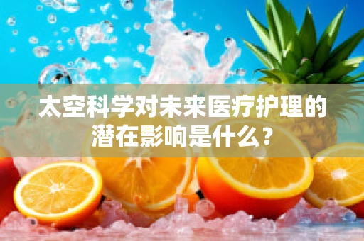 太空科学对未来医疗护理的潜在影响是什么？