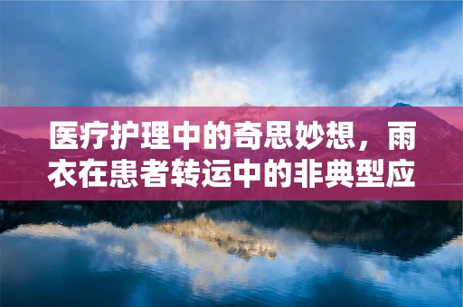 医疗护理中的奇思妙想，雨衣在患者转运中的非典型应用