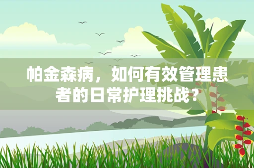 帕金森病，如何有效管理患者的日常护理挑战？