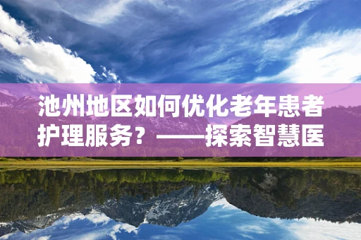 池州地区如何优化老年患者护理服务？——探索智慧医疗的银发新篇章