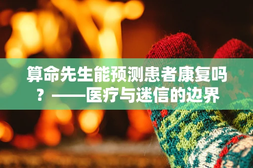 算命先生能预测患者康复吗？——医疗与迷信的边界