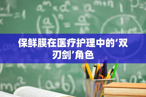 保鲜膜在医疗护理中的‘双刃剑’角色