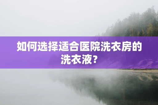 如何选择适合医院洗衣房的洗衣液？