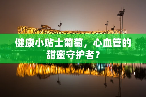 健康小贴士葡萄，心血管的甜蜜守护者？