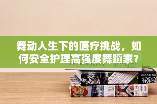 舞动人生下的医疗挑战，如何安全护理高强度舞蹈家？