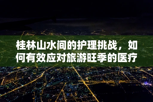 桂林山水间的护理挑战，如何有效应对旅游旺季的医疗需求？