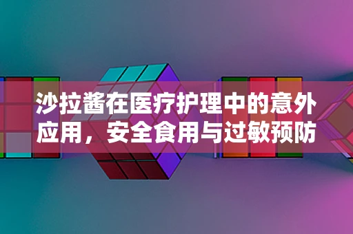 沙拉酱在医疗护理中的意外应用，安全食用与过敏预防