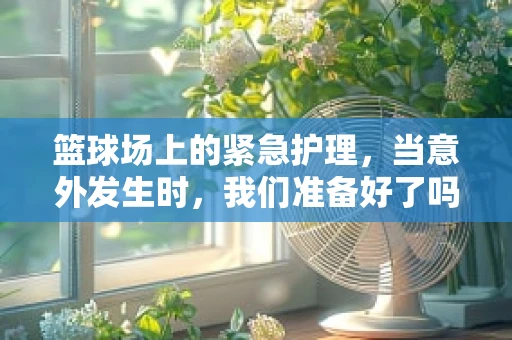篮球场上的紧急护理，当意外发生时，我们准备好了吗？