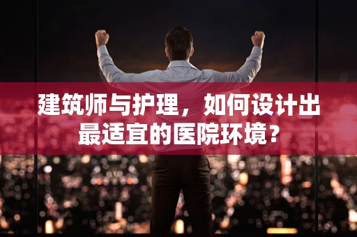 建筑师与护理，如何设计出最适宜的医院环境？