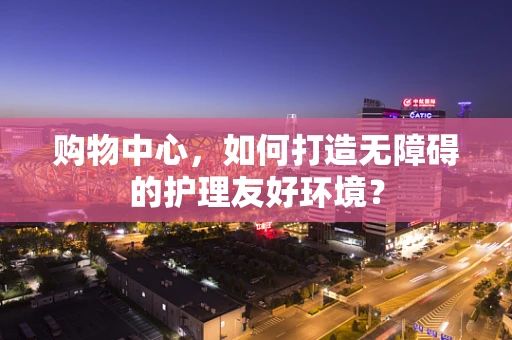购物中心，如何打造无障碍的护理友好环境？