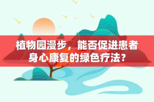 植物园漫步，能否促进患者身心康复的绿色疗法？