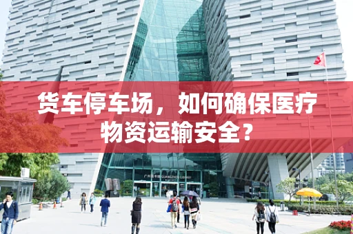 货车停车场，如何确保医疗物资运输安全？