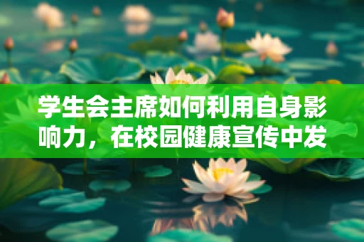 学生会主席如何利用自身影响力，在校园健康宣传中发挥积极作用？