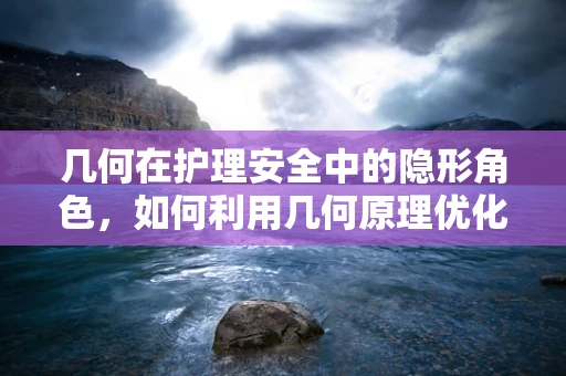 几何在护理安全中的隐形角色，如何利用几何原理优化病房布局？