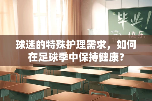 球迷的特殊护理需求，如何在足球季中保持健康？