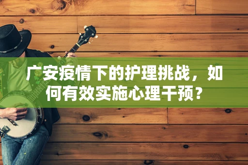 广安疫情下的护理挑战，如何有效实施心理干预？