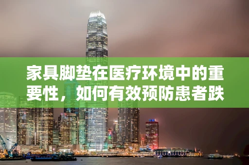 家具脚垫在医疗环境中的重要性，如何有效预防患者跌倒？