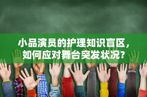 小品演员的护理知识盲区，如何应对舞台突发状况？