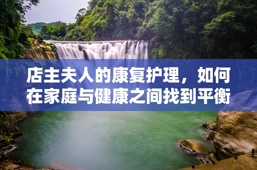 店主夫人的康复护理，如何在家庭与健康之间找到平衡？
