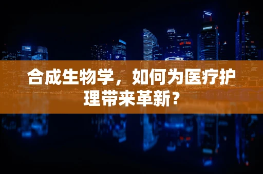 合成生物学，如何为医疗护理带来革新？