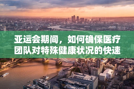 亚运会期间，如何确保医疗团队对特殊健康状况的快速响应？