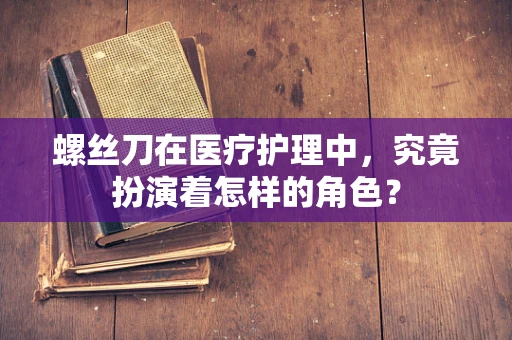 螺丝刀在医疗护理中，究竟扮演着怎样的角色？