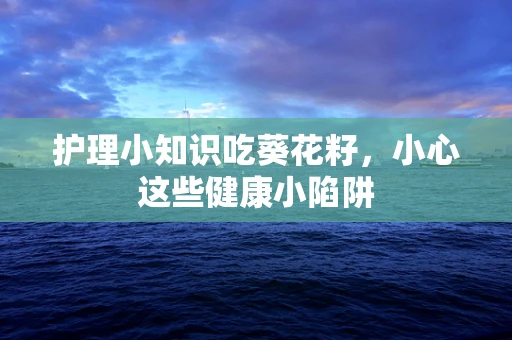 护理小知识吃葵花籽，小心这些健康小陷阱