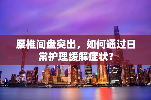 腰椎间盘突出，如何通过日常护理缓解症状？