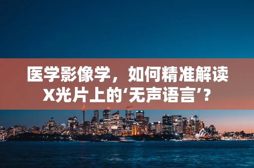 医学影像学，如何精准解读X光片上的‘无声语言’？