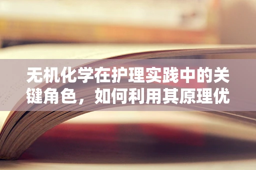 无机化学在护理实践中的关键角色，如何利用其原理优化药物配制？