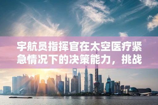 宇航员指挥官在太空医疗紧急情况下的决策能力，挑战与策略