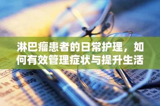 淋巴瘤患者的日常护理，如何有效管理症状与提升生活质量？