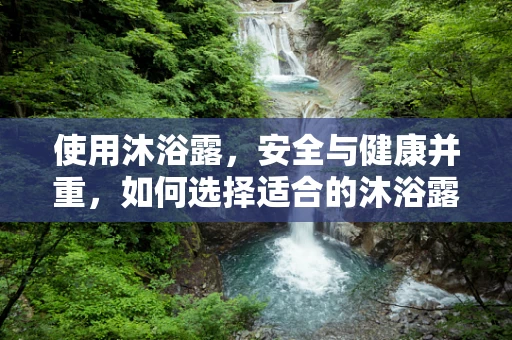 使用沐浴露，安全与健康并重，如何选择适合的沐浴露？