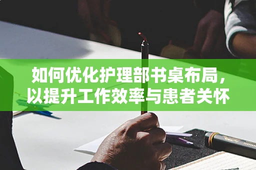 如何优化护理部书桌布局，以提升工作效率与患者关怀？