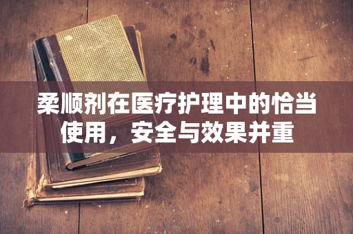柔顺剂在医疗护理中的恰当使用，安全与效果并重
