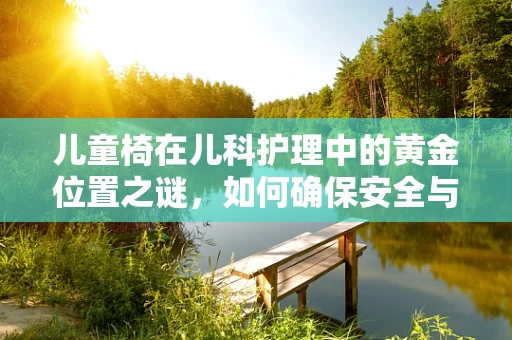 儿童椅在儿科护理中的黄金位置之谜，如何确保安全与舒适？