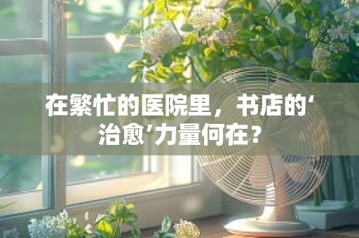 在繁忙的医院里，书店的‘治愈’力量何在？