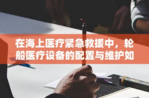 在海上医疗紧急救援中，轮船医疗设备的配置与维护如何确保高效？