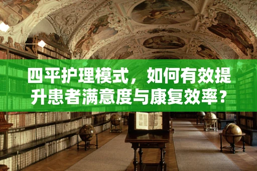 四平护理模式，如何有效提升患者满意度与康复效率？
