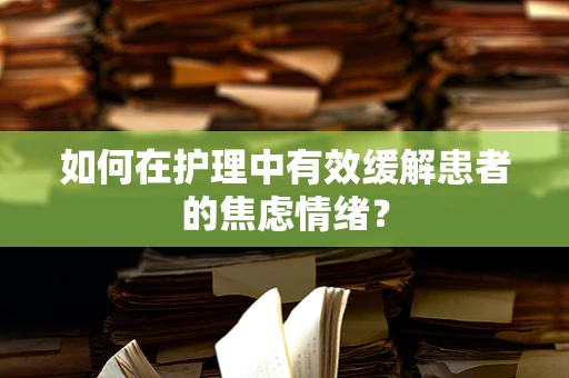 如何在护理中有效缓解患者的焦虑情绪？