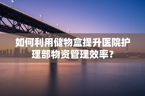 如何利用储物盒提升医院护理部物资管理效率？