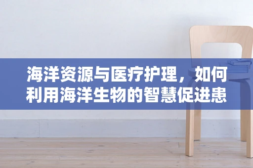 海洋资源与医疗护理，如何利用海洋生物的智慧促进患者康复？