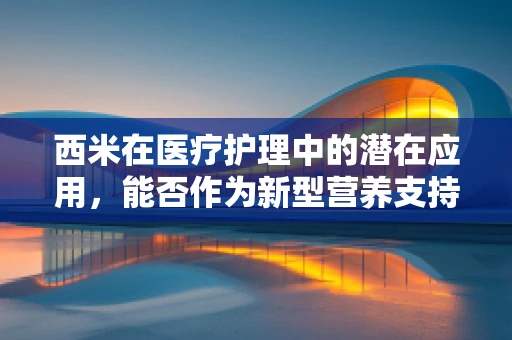 西米在医疗护理中的潜在应用，能否作为新型营养支持手段？