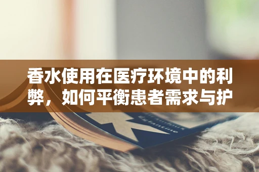 香水使用在医疗环境中的利弊，如何平衡患者需求与护理专业？