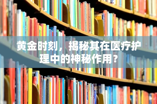 黄金时刻，揭秘其在医疗护理中的神秘作用？