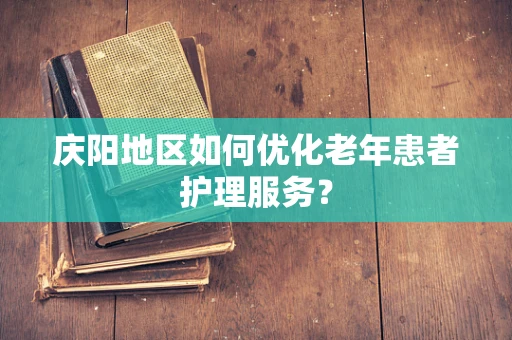 庆阳地区如何优化老年患者护理服务？