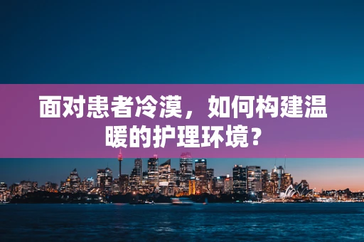 面对患者冷漠，如何构建温暖的护理环境？