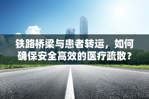 铁路桥梁与患者转运，如何确保安全高效的医疗疏散？