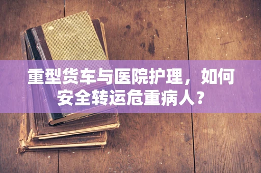 重型货车与医院护理，如何安全转运危重病人？