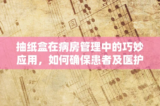 抽纸盒在病房管理中的巧妙应用，如何确保患者及医护人员的卫生安全？